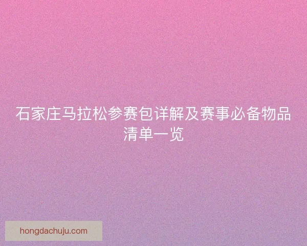 石家庄马拉松参赛包详解及赛事必备物品清单一览 石家庄马拉松参赛包详解及赛事必备物品清单一览