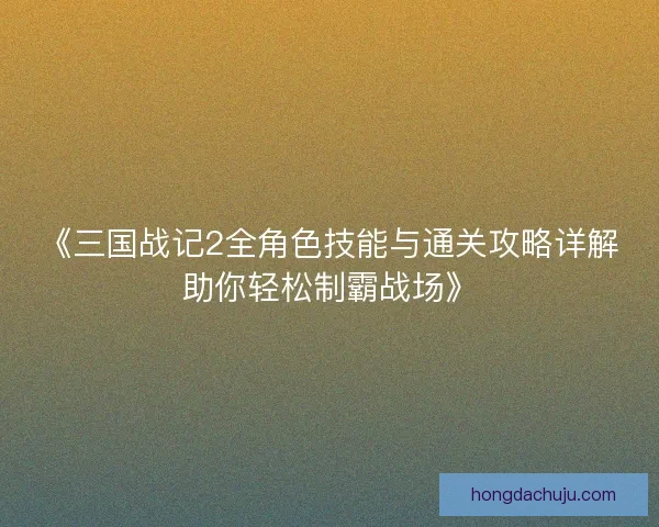 《三国战记2全角色技能与通关攻略详解助你轻松制霸战场》