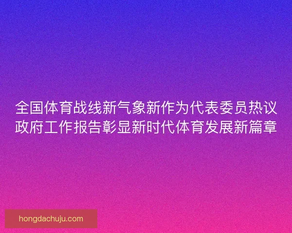 全国体育战线新气象新作为代表委员热议政府工作报告彰显新时代体育发展新篇章