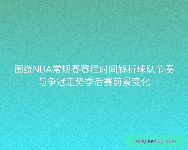 围绕NBA常规赛赛程时间解析球队节奏与争冠走势季后赛前景变化