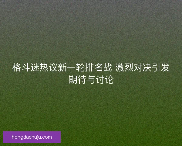格斗迷热议新一轮排名战 激烈对决引发期待与讨论