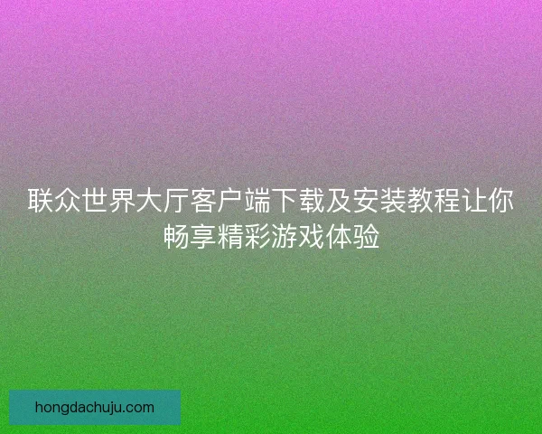 联众世界大厅客户端下载及安装教程让你畅享精彩游戏体验