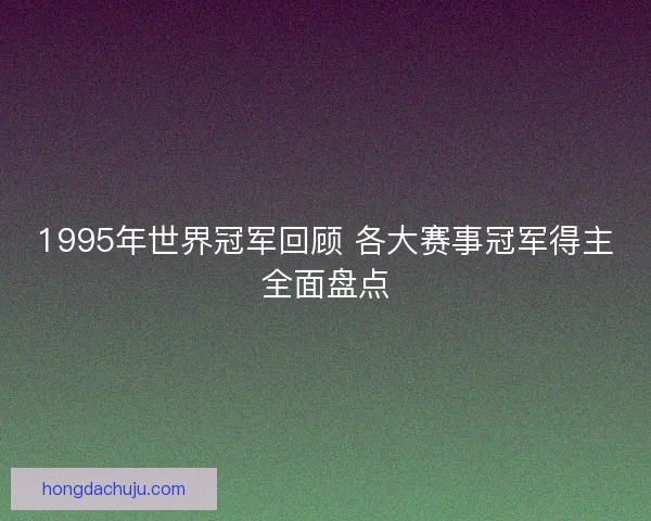 1995年世界冠军回顾 各大赛事冠军得主全面盘点