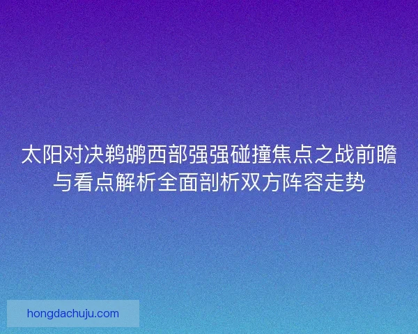 太阳对决鹈鹕西部强强碰撞焦点之战前瞻与看点解析全面剖析双方阵容走势