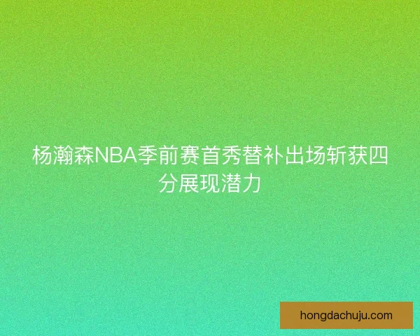 杨瀚森NBA季前赛首秀替补出场斩获四分展现潜力