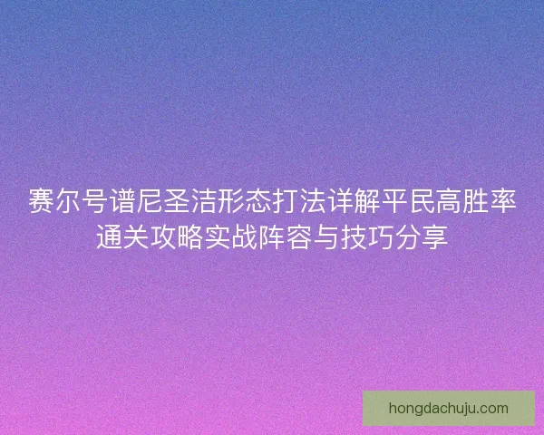 赛尔号谱尼圣洁形态打法详解平民高胜率通关攻略实战阵容与技巧分享