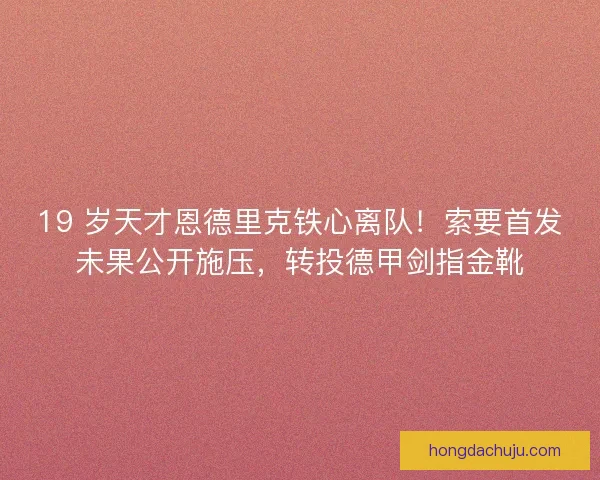 19 岁天才恩德里克铁心离队！索要首发未果公开施压，转投德甲剑指金靴