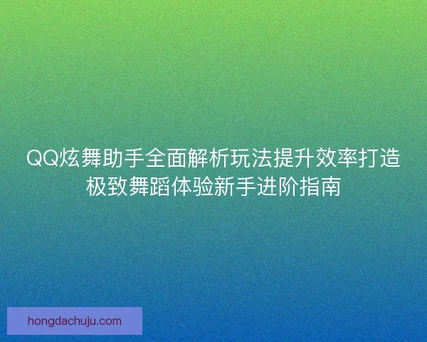 QQ炫舞助手全面解析玩法提升效率打造极致舞蹈体验新手进阶指南