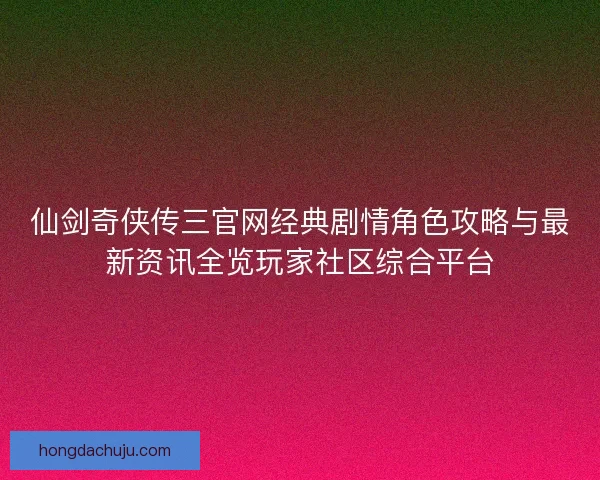 仙剑奇侠传三官网经典剧情角色攻略与最新资讯全览玩家社区综合平台