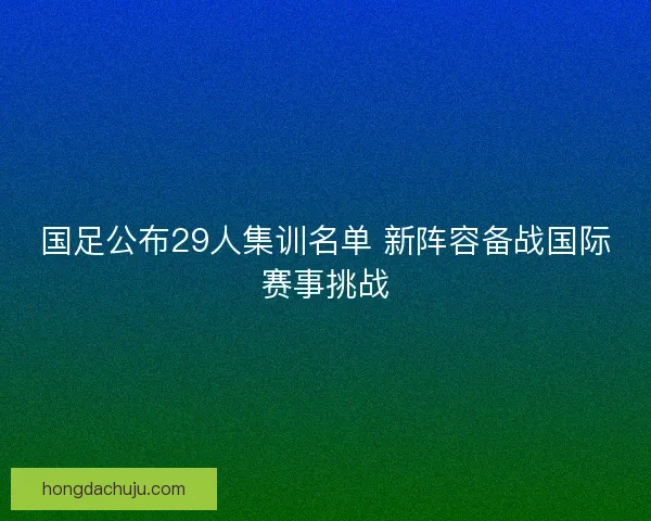 国足公布29人集训名单 新阵容备战国际赛事挑战