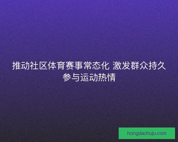 推动社区体育赛事常态化 激发群众持久参与运动热情