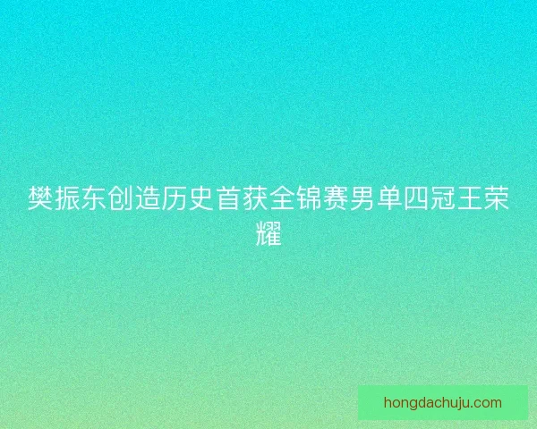 樊振东创造历史首获全锦赛男单四冠王荣耀