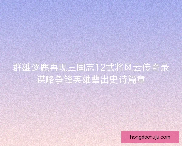 群雄逐鹿再现三国志12武将风云传奇录谋略争锋英雄辈出史诗篇章