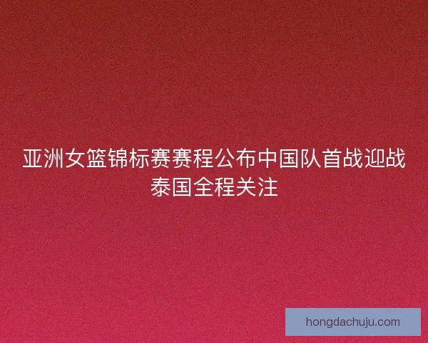 亚洲女篮锦标赛赛程公布中国队首战迎战泰国全程关注