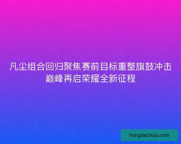 凡尘组合回归聚焦赛前目标重整旗鼓冲击巅峰再启荣耀全新征程 凡尘组合回归聚焦赛前目标重整旗鼓冲击巅峰再启荣耀全新征程