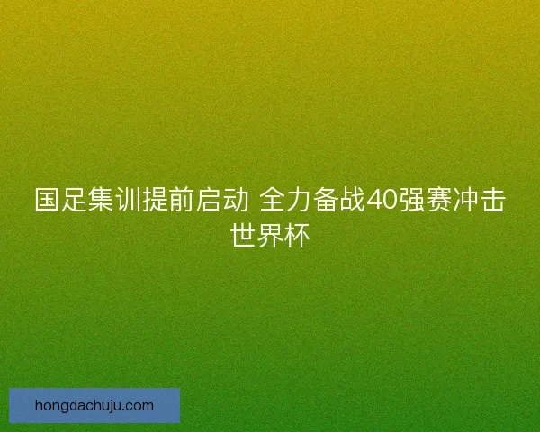 国足集训提前启动 全力备战40强赛冲击世界杯 国足集训提前启动 全力备战40强赛冲击世界杯