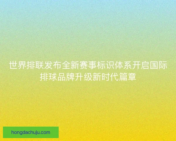 世界排联发布全新赛事标识体系开启国际排球品牌升级新时代篇章 世界排联发布全新赛事标识体系开启国际排球品牌升级新时代篇章