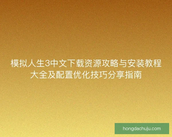 模拟人生3中文下载资源攻略与安装教程大全及配置优化技巧分享指南 模拟人生3中文下载资源攻略与安装教程大全及配置优化技巧分享指南