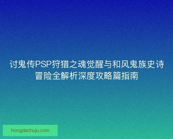 讨鬼传PSP狩猎之魂觉醒与和风鬼族史诗冒险全解析深度攻略篇指南