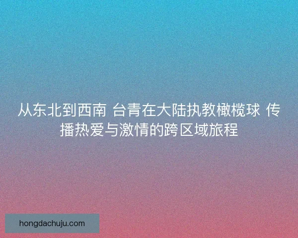 从东北到西南 台青在大陆执教橄榄球 传播热爱与激情的跨区域旅程