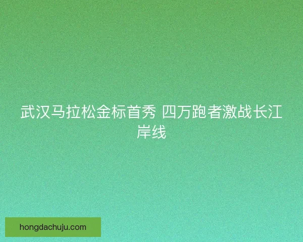武汉马拉松金标首秀 四万跑者激战长江岸线