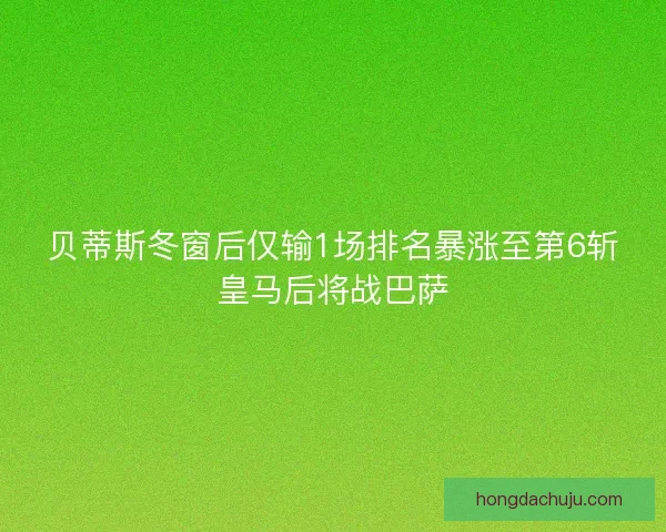 贝蒂斯冬窗后仅输1场排名暴涨至第6斩皇马后将战巴萨