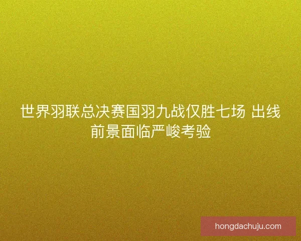 世界羽联总决赛国羽九战仅胜七场 出线前景面临严峻考验