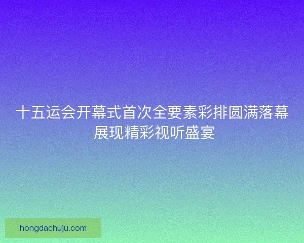 十五运会开幕式首次全要素彩排圆满落幕 展现精彩视听盛宴
