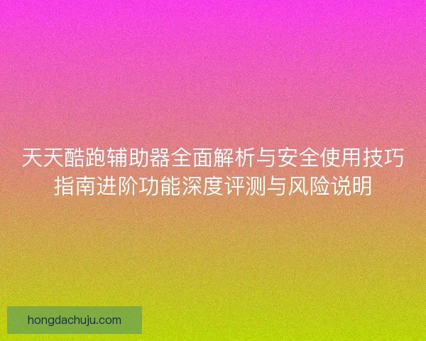 天天酷跑辅助器全面解析与安全使用技巧指南进阶功能深度评测与风险说明