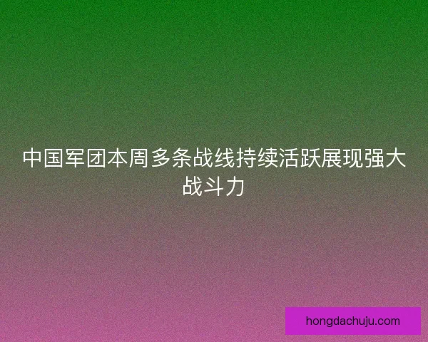 中国军团本周多条战线持续活跃展现强大战斗力 中国军团本周多条战线持续活跃展现强大战斗力