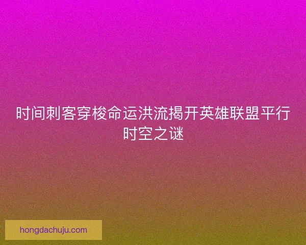 时间刺客穿梭命运洪流揭开英雄联盟平行时空之谜 时间刺客穿梭命运洪流揭开英雄联盟平行时空之谜