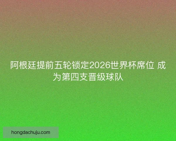 阿根廷提前五轮锁定2026世界杯席位 成为第四支晋级球队 阿根廷提前五轮锁定2026世界杯席位 成为第四支晋级球队