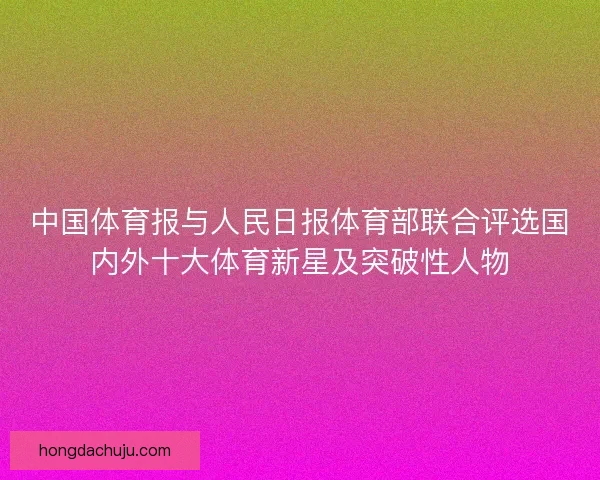 中国体育报与人民日报体育部联合评选国内外十大体育新星及突破性人物 中国体育报与人民日报体育部联合评选国内外十大体育新星及突破性人物