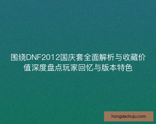 围绕DNF2012国庆套全面解析与收藏价值深度盘点玩家回忆与版本特色