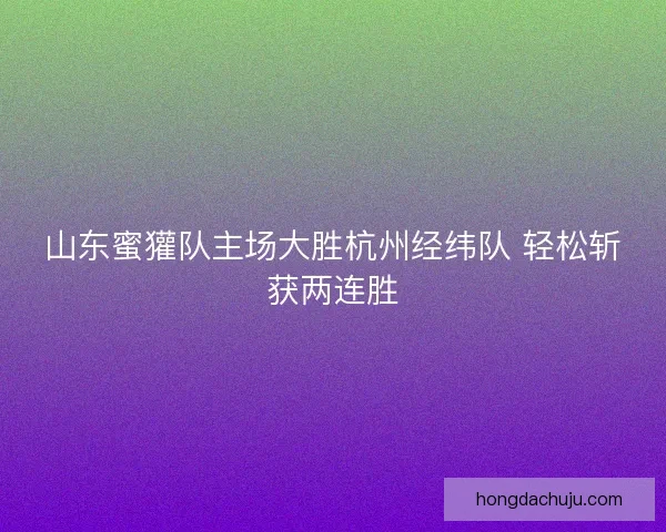 山东蜜獾队主场大胜杭州经纬队 轻松斩获两连胜 山东蜜獾队主场大胜杭州经纬队 轻松斩获两连胜